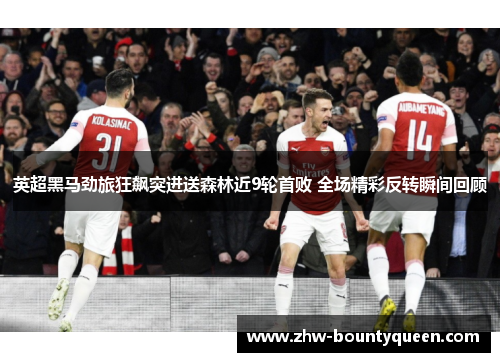 英超黑马劲旅狂飙突进送森林近9轮首败 全场精彩反转瞬间回顾