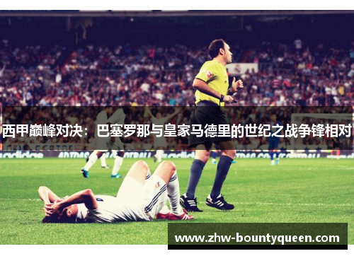 西甲巅峰对决：巴塞罗那与皇家马德里的世纪之战争锋相对