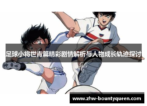 足球小将世青篇精彩剧情解析与人物成长轨迹探讨