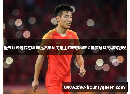 世界杯预选赛在即 国足名单风向与主帅表态释放关键信号备战思路初现
