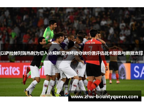 以萨拉赫对阵热刺为切入点解析亚洲杯防守端价值评估战术层面与数据支撑