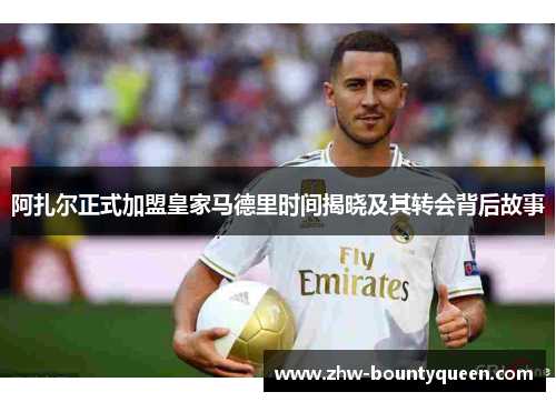 阿扎尔正式加盟皇家马德里时间揭晓及其转会背后故事