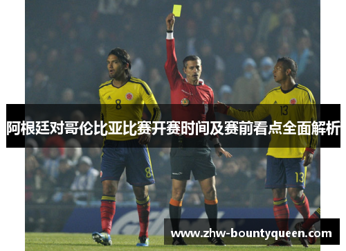 阿根廷对哥伦比亚比赛开赛时间及赛前看点全面解析