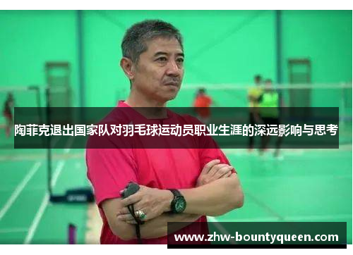 陶菲克退出国家队对羽毛球运动员职业生涯的深远影响与思考
