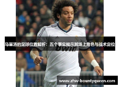 马塞洛的足球位置解析:五个事实揭示其场上角色与战术定位 马塞洛的足球位置解析:五个事实揭示其场上角色与战术定位