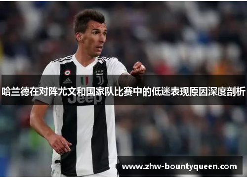 哈兰德在对阵尤文和国家队比赛中的低迷表现原因深度剖析 哈兰德在对阵尤文和国家队比赛中的低迷表现原因深度剖析