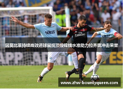 因莫比莱持续高效进球展现顶级锋线水准助力拉齐奥冲击荣誉 因莫比莱持续高效进球展现顶级锋线水准助力拉齐奥冲击荣誉