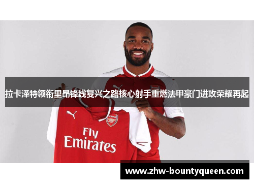 拉卡泽特领衔里昂锋线复兴之路核心射手重燃法甲豪门进攻荣耀再起 拉卡泽特领衔里昂锋线复兴之路核心射手重燃法甲豪门进攻荣耀再起