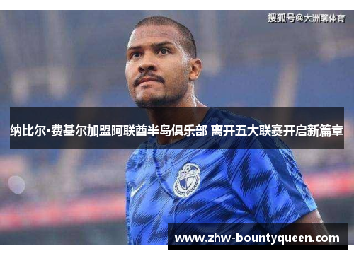 纳比尔·费基尔加盟阿联酋半岛俱乐部 离开五大联赛开启新篇章