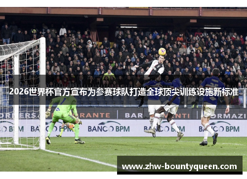 2026世界杯官方宣布为参赛球队打造全球顶尖训练设施新标准