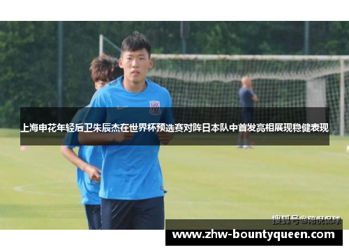 上海申花年轻后卫朱辰杰在世界杯预选赛对阵日本队中首发亮相展现稳健表现 上海申花年轻后卫朱辰杰在世界杯预选赛对阵日本队中首发亮相展现稳健表现