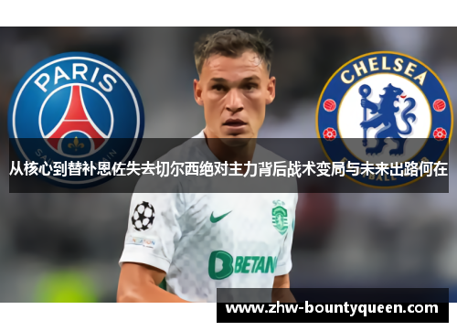从核心到替补恩佐失去切尔西绝对主力背后战术变局与未来出路何在 从核心到替补恩佐失去切尔西绝对主力背后战术变局与未来出路何在