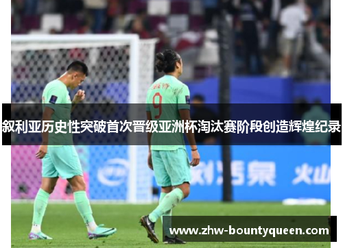 叙利亚历史性突破首次晋级亚洲杯淘汰赛阶段创造辉煌纪录 叙利亚历史性突破首次晋级亚洲杯淘汰赛阶段创造辉煌纪录