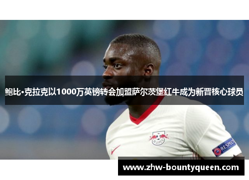 鲍比·克拉克以1000万英镑转会加盟萨尔茨堡红牛成为新晋核心球员