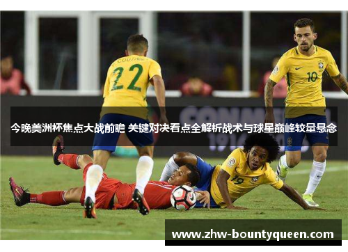 今晚美洲杯焦点大战前瞻 关键对决看点全解析战术与球星巅峰较量悬念