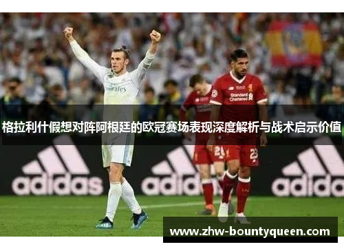 格拉利什假想对阵阿根廷的欧冠赛场表现深度解析与战术启示价值 格拉利什假想对阵阿根廷的欧冠赛场表现深度解析与战术启示价值