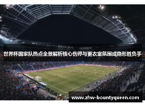 世界杯国家队热点全景解析核心伤停与更衣室氛围成隐形胜负手 世界杯国家队热点全景解析核心伤停与更衣室氛围成隐形胜负手