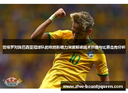 劳塔罗对阵巴西亚冠球队的攻防影响力深度解读战术价值与比赛走向分析