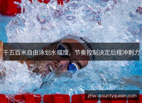 千五百米自由泳划水幅度,节奏控制决定后程冲刺力 千五百米自由泳划水幅度,节奏控制决定后程冲刺力