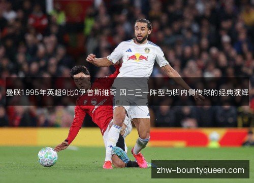 曼联1995年英超9比0伊普斯维奇 四二三一阵型与脚内侧传球的经典演绎 曼联1995年英超9比0伊普斯维奇 四二三一阵型与脚内侧传球的经典演绎